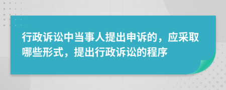 行政诉讼中当事人提出申诉的，应采取哪些形式，提出行政诉讼的程序