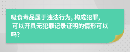 吸食毒品属于违法行为, 构成犯罪, 可以开具无犯罪记录证明的情形可以吗?