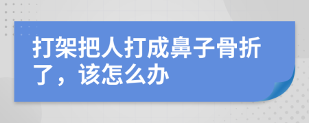 打架把人打成鼻子骨折了，该怎么办