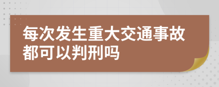 每次发生重大交通事故都可以判刑吗