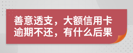 善意透支，大额信用卡逾期不还，有什么后果