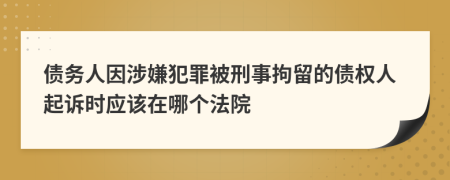 债务人因涉嫌犯罪被刑事拘留的债权人起诉时应该在哪个法院