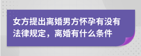 女方提出离婚男方怀孕有没有法律规定，离婚有什么条件