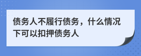 债务人不履行债务，什么情况下可以扣押债务人