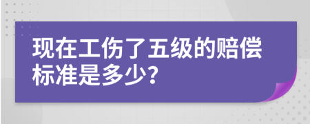 现在工伤了五级的赔偿标准是多少？