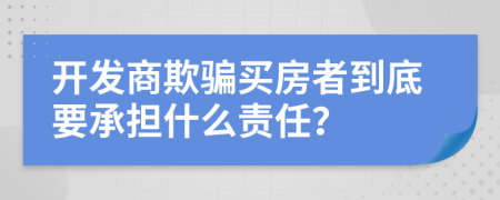 开发商欺骗买房者到底要承担什么责任？