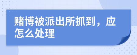 赌博被派出所抓到，应怎么处理