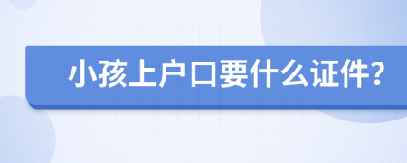 小孩上户口要什么证件？