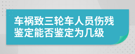 车祸致三轮车人员伤残鉴定能否鉴定为几级