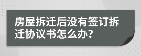 房屋拆迁后没有签订拆迁协议书怎么办？