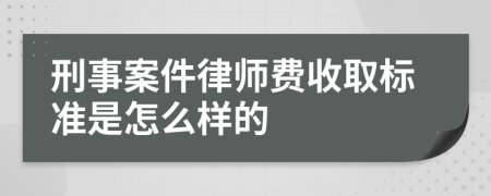 刑事案件律师费收取标准是怎么样的