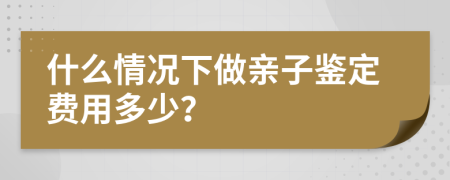 什么情况下做亲子鉴定费用多少？