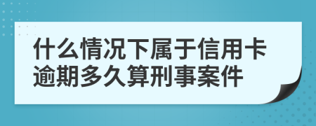 什么情况下属于信用卡逾期多久算刑事案件