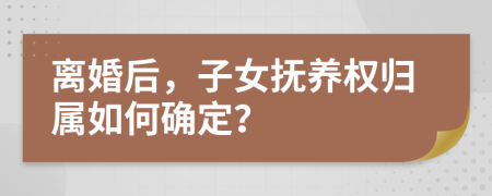 离婚后，子女抚养权归属如何确定？