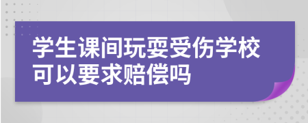 学生课间玩耍受伤学校可以要求赔偿吗