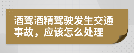 酒驾酒精驾驶发生交通事故，应该怎么处理