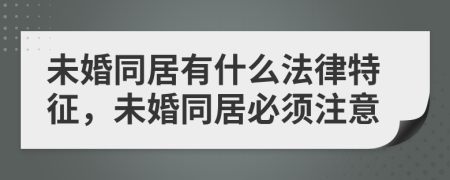 未婚同居有什么法律特征，未婚同居必须注意