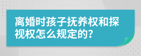 离婚时孩子抚养权和探视权怎么规定的？