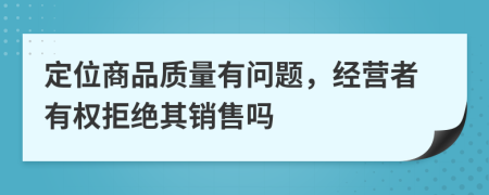 定位商品质量有问题，经营者有权拒绝其销售吗