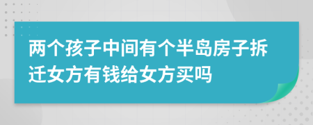 两个孩子中间有个半岛房子拆迁女方有钱给女方买吗