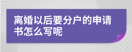 离婚以后要分户的申请书怎么写呢