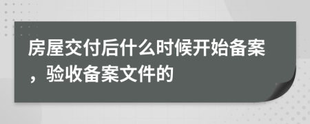 房屋交付后什么时候开始备案，验收备案文件的