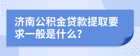 济南公积金贷款提取要求一般是什么？