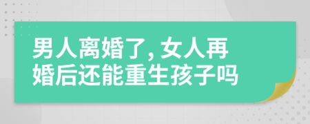 男人离婚了, 女人再婚后还能重生孩子吗