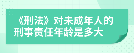 《刑法》对未成年人的刑事责任年龄是多大