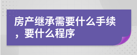 房产继承需要什么手续，要什么程序