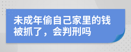 未成年偷自己家里的钱被抓了，会判刑吗