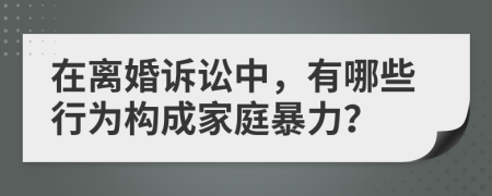 在离婚诉讼中，有哪些行为构成家庭暴力？