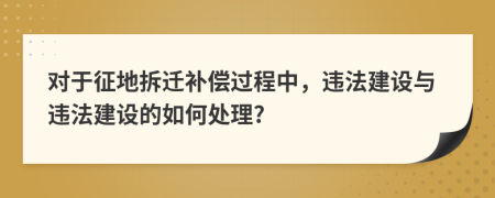 对于征地拆迁补偿过程中，违法建设与违法建设的如何处理?