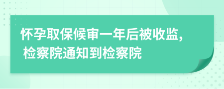 怀孕取保候审一年后被收监, 检察院通知到检察院