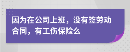 因为在公司上班，没有签劳动合同，有工伤保险么