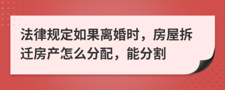 法律规定如果离婚时，房屋拆迁房产怎么分配，能分割