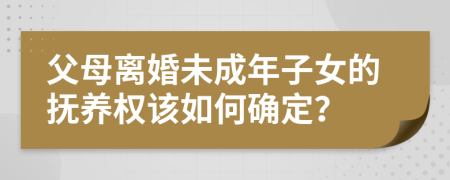 父母离婚未成年子女的抚养权该如何确定？