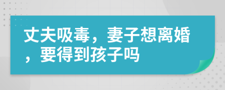 丈夫吸毒，妻子想离婚，要得到孩子吗