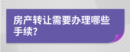 房产转让需要办理哪些手续？