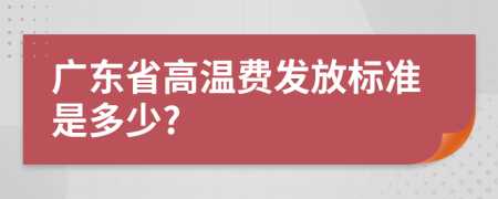 广东省高温费发放标准是多少?