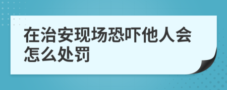 在治安现场恐吓他人会怎么处罚