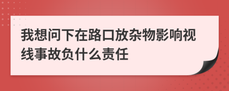 我想问下在路口放杂物影响视线事故负什么责任
