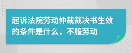 起诉法院劳动仲裁裁决书生效的条件是什么，不服劳动