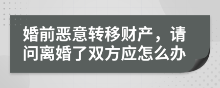 婚前恶意转移财产，请问离婚了双方应怎么办