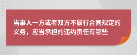 当事人一方或者双方不履行合同规定的义务，应当承担的违约责任有哪些