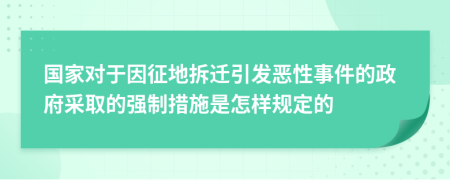 国家对于因征地拆迁引发恶性事件的政府采取的强制措施是怎样规定的