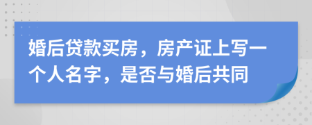 婚后贷款买房，房产证上写一个人名字，是否与婚后共同