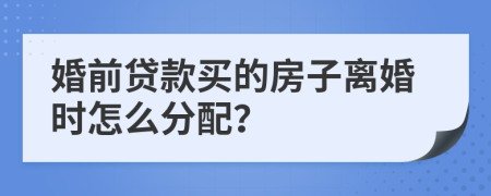 婚前贷款买的房子离婚时怎么分配？