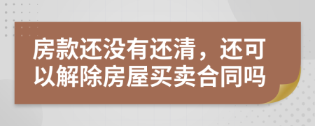 房款还没有还清，还可以解除房屋买卖合同吗