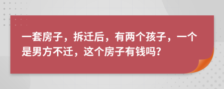 一套房子，拆迁后，有两个孩子，一个是男方不迁，这个房子有钱吗？